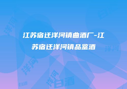 江苏宿迁洋河镇曲酒厂-江苏宿迁洋河镇品鉴酒