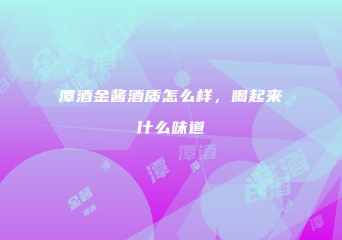 潭酒金酱酒质怎么样，喝起来什么味道