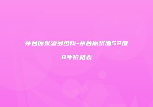 茅台原浆酒多少钱-茅台原浆酒52度8年价格表