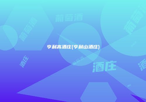 亨利高酒庄(亨利山酒庄)