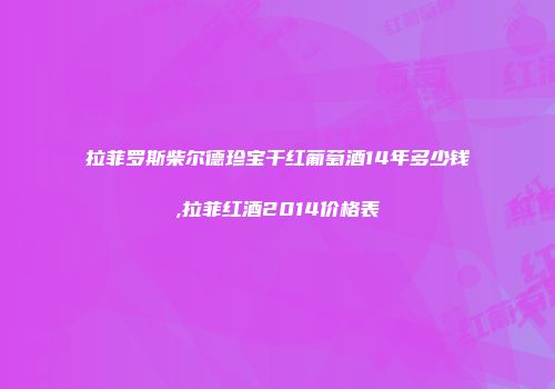 拉菲罗斯柴尔德珍宝干红葡萄酒14年多少钱,拉菲红酒2014价格表