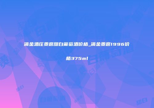 滴金酒庄贵腐甜白葡萄酒价格_滴金贵腐1996价格375ml