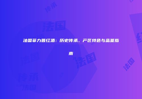 法国菲力普红酒：历史传承、产区特色与品鉴指南