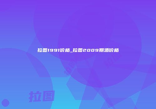 拉图1991价格_拉图2009期酒价格