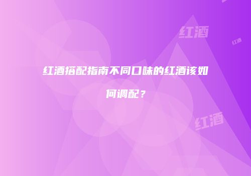 红酒搭配指南不同口味的红酒该如何调配？