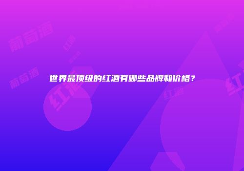 世界最顶级的红酒有哪些品牌和价格？