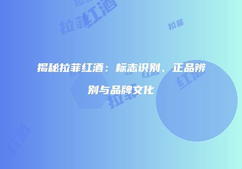 揭秘拉菲红酒：标志识别、正品辨别与品牌文化