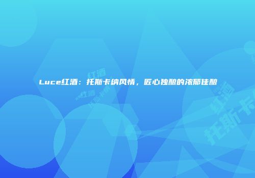 Luce红酒：托斯卡纳风情，匠心独酿的浓郁佳酿
