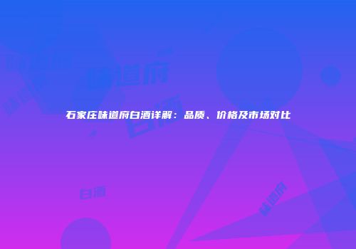 石家庄味道府白酒详解：品质、价格及市场对比