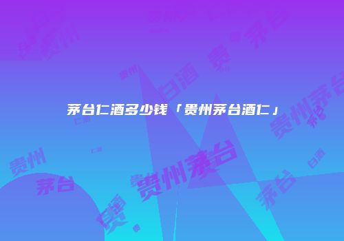 茅台仁酒多少钱「贵州茅台酒仁」