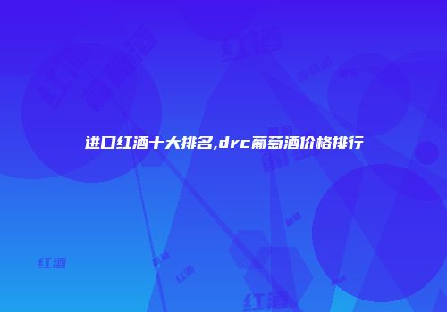 进口红酒十大排名,drc葡萄酒价格排行