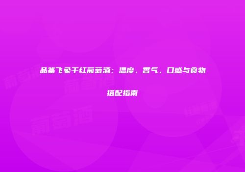 品鉴飞象干红葡萄酒：温度、香气、口感与食物搭配指南