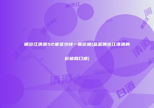 澜沧江清酒52度多少钱一瓶价格(品鉴澜沧江清酒的价格和口感)