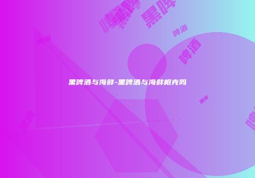 黑啤酒与海鲜-黑啤酒与海鲜相克吗