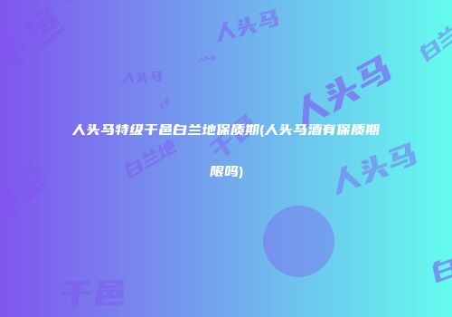 人头马特级干邑白兰地保质期(人头马酒有保质期限吗)