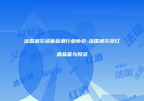 法国波尔多葡萄酒行业协会-法国波尔多红酒品鉴与投资