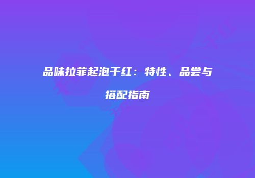 品味拉菲起泡干红：特性、品尝与搭配指南