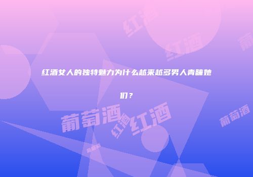 红酒女人的独特魅力为什么越来越多男人青睐她们？