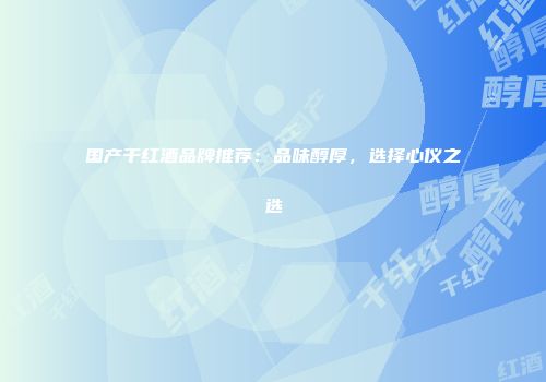 国产干红酒品牌推荐：品味醇厚，选择心仪之选
