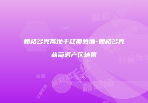 朗格多克高地干红葡萄酒-朗格多克葡萄酒产区地图