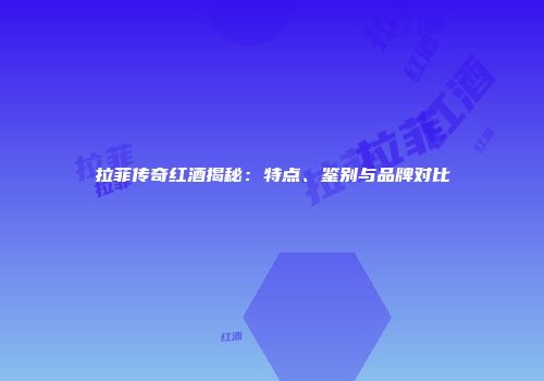 拉菲传奇红酒揭秘：特点、鉴别与品牌对比