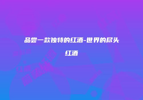 品尝一款独特的红酒-世界的尽头红酒