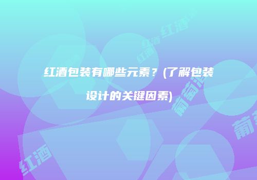 红酒包装有哪些元素？(了解包装设计的关键因素)