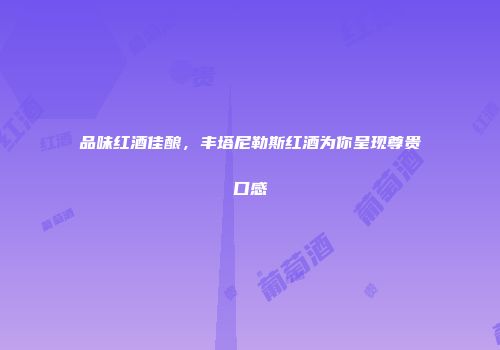 品味红酒佳酿，丰塔尼勒斯红酒为你呈现尊贵口感