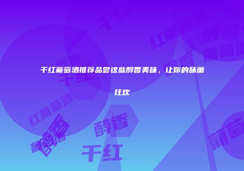 干红葡萄酒推荐品尝这些醇香美味，让你的味蕾狂欢