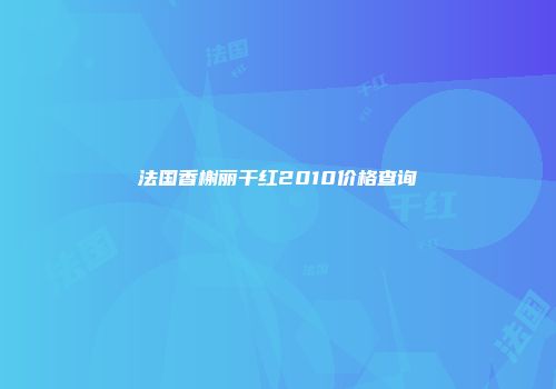 法国香榭丽干红2010价格查询