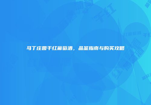 马丁庄园干红葡萄酒，品鉴指南与购买攻略
