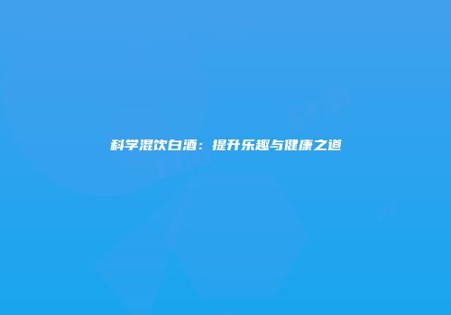 科学混饮白酒：提升乐趣与健康之道