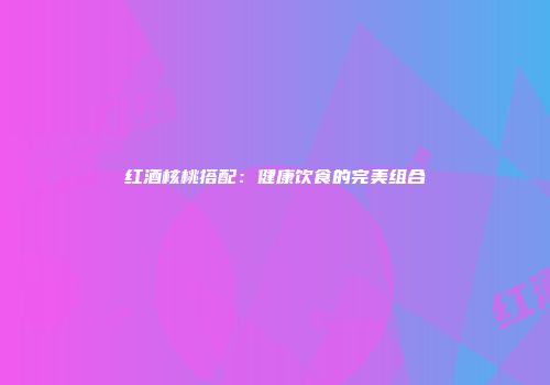 红酒核桃搭配：健康饮食的完美组合