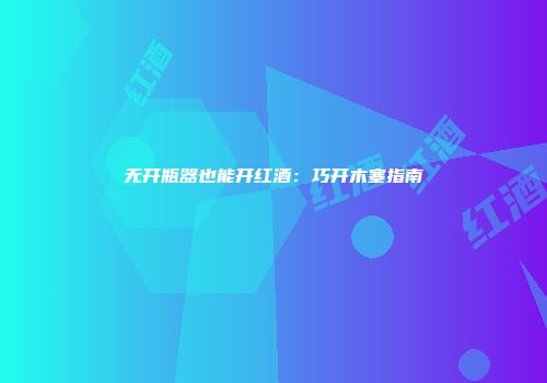 无开瓶器也能开红酒：巧开木塞指南