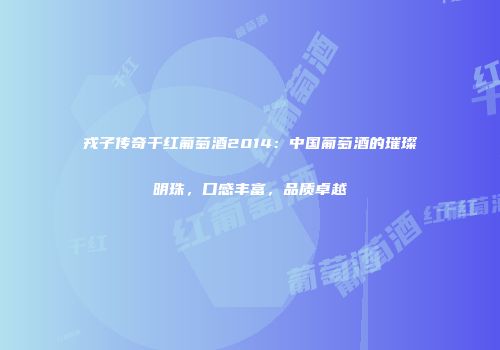 戎子传奇干红葡萄酒2014：中国葡萄酒的璀璨明珠，口感丰富，品质卓越
