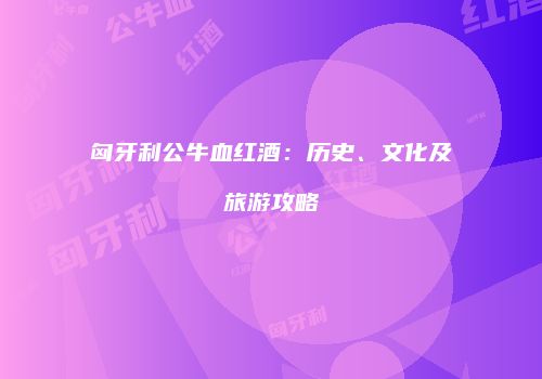 匈牙利公牛血红酒：历史、文化及旅游攻略