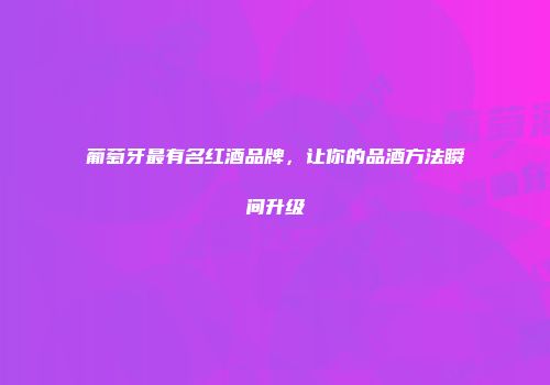 葡萄牙最有名红酒品牌，让你的品酒方法瞬间升级