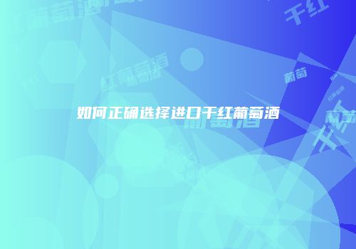 如何正确选择进口干红葡萄酒