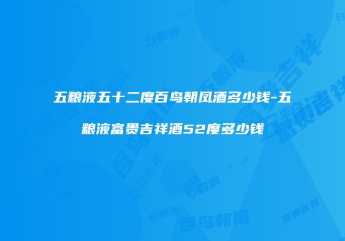五粮液五十二度百鸟朝凤酒多少钱-五粮液富贵吉祥酒52度多少钱