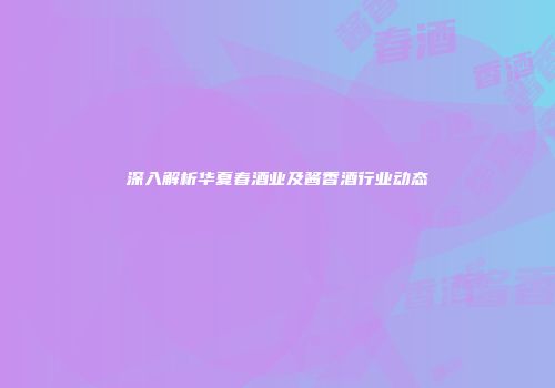 深入解析华夏春酒业及酱香酒行业动态