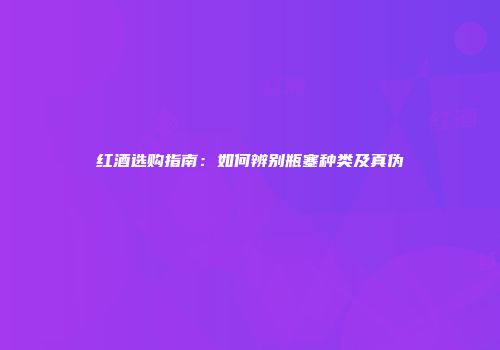 红酒选购指南：如何辨别瓶塞种类及真伪