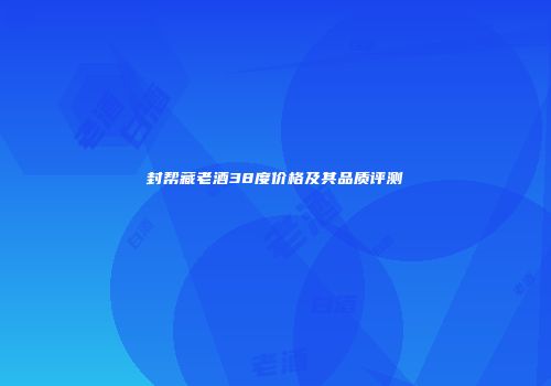 封帮藏老酒38度价格及其品质评测