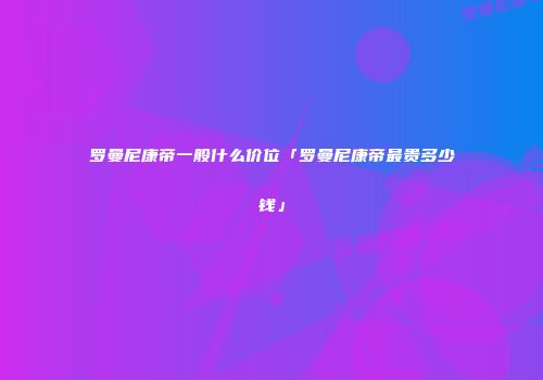 罗曼尼康帝一般什么价位「罗曼尼康帝最贵多少钱」