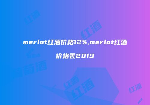 merlot红酒价格12%,merlot红酒价格表2019
