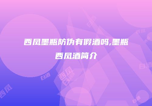 西凤墨瓶防伪有假酒吗,墨瓶西凤酒简介