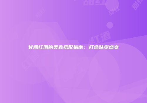 甘甜红酒的美食搭配指南：打造味觉盛宴
