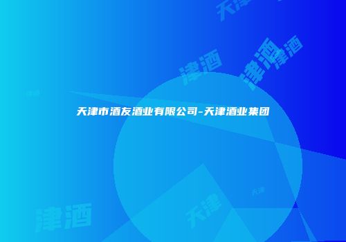 天津市酒友酒业有限公司-天津酒业集团