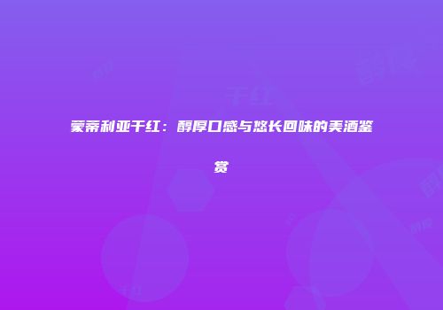 蒙蒂利亚干红：醇厚口感与悠长回味的美酒鉴赏
