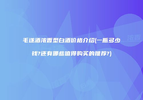 毛遂酒浓香型白酒价格介绍(一瓶多少钱?还有哪些值得购买的推荐?)