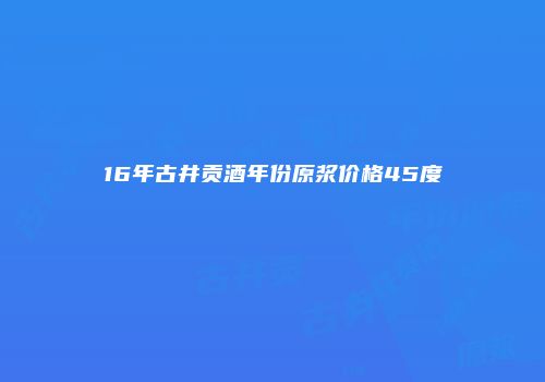 16年古井贡酒年份原浆价格45度